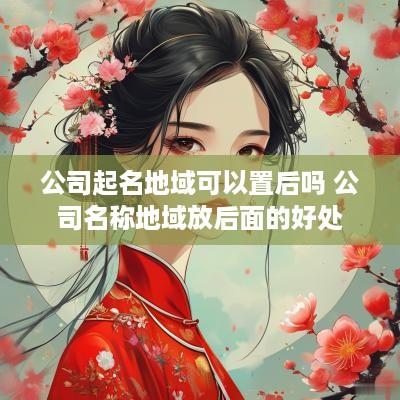 公司起名地域可以置后吗 公司名称地域放后面的好处