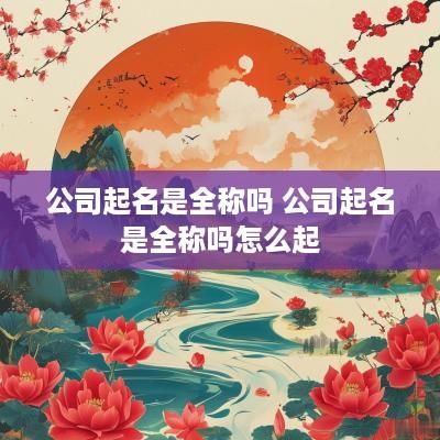 公司起名是全称吗 公司起名是全称吗怎么起