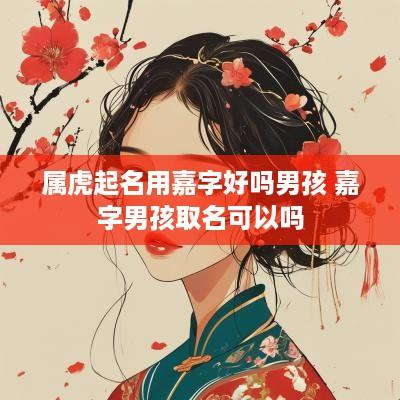 属虎起名用嘉字好吗男孩 嘉字男孩取名可以吗