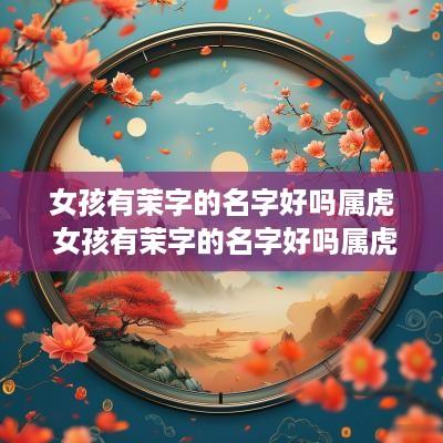 女孩有茉字的名字好吗属虎 女孩有茉字的名字好吗属虎