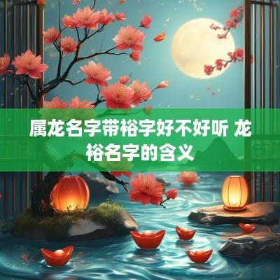 属龙名字带裕字好不好听 龙裕名字的含义