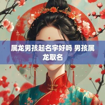 属龙男孩起名宇好吗 男孩属龙取名