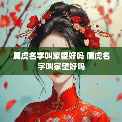 属虎名字叫家望好吗 属虎名字叫家望好吗