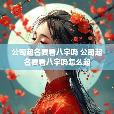 公司起名要看八字吗 公司起名要看八字吗怎么起