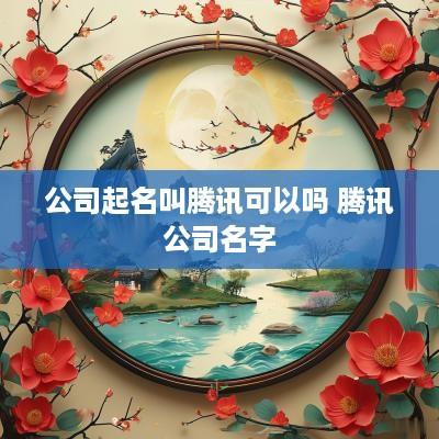 公司起名叫腾讯可以吗 腾讯公司名字