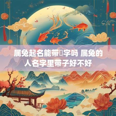 属兔起名能带莀字吗 属兔的人名字里带子好不好
