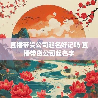 直播带货公司起名好记吗 直播带货公司起名字