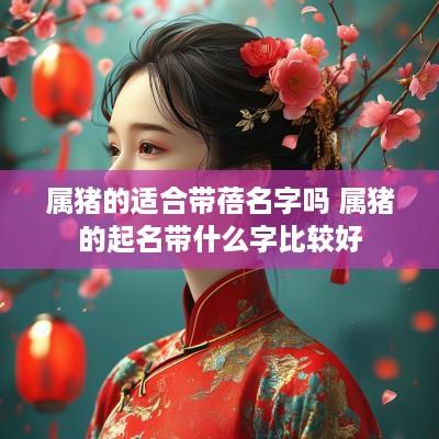 属猪的适合带蓓名字吗 属猪的起名带什么字比较好