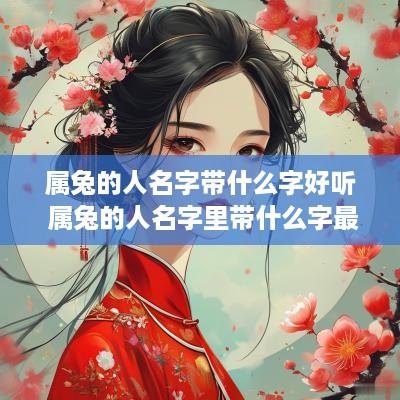 属兔的人名字带什么字好听 属兔的人名字里带什么字最好