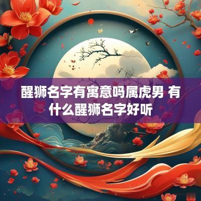 醒狮名字有寓意吗属虎男 有什么醒狮名字好听