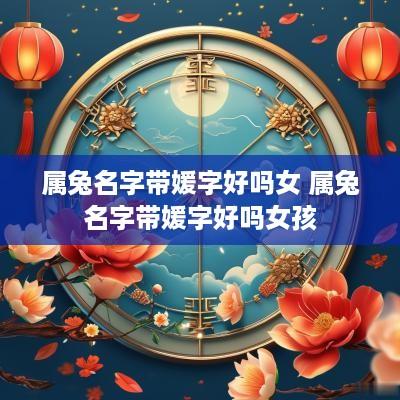 属兔名字带媛字好吗女 属兔名字带媛字好吗女孩