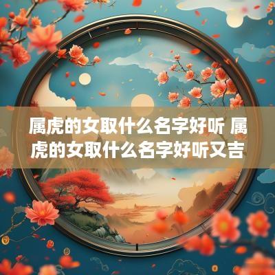 属虎的女取什么名字好听 属虎的女取什么名字好听又吉祥