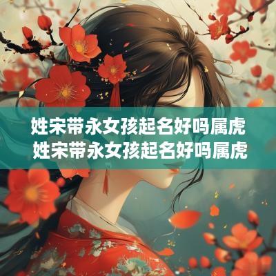 姓宋带永女孩起名好吗属虎 姓宋带永女孩起名好吗属虎男孩
