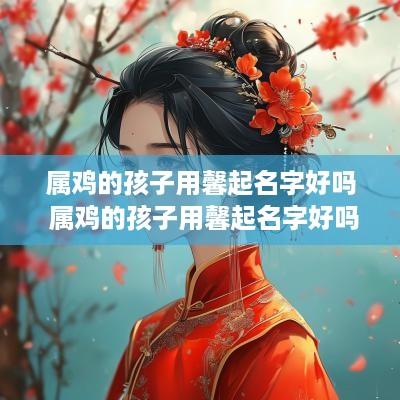 属鸡的孩子用馨起名字好吗 属鸡的孩子用馨起名字好吗女孩