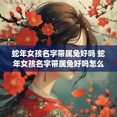蛇年女孩名字带属兔好吗 蛇年女孩名字带属兔好吗怎么取