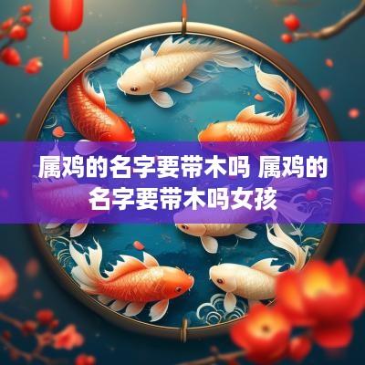 属鸡的名字要带木吗 属鸡的名字要带木吗女孩
