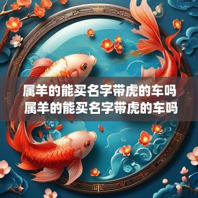 属羊的能买名字带虎的车吗 属羊的能买名字带虎的车吗吉利吗