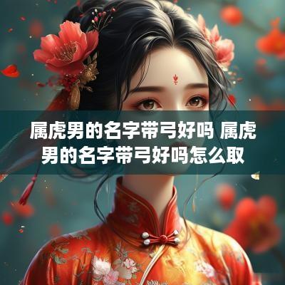 属虎男的名字带弓好吗 属虎男的名字带弓好吗怎么取
