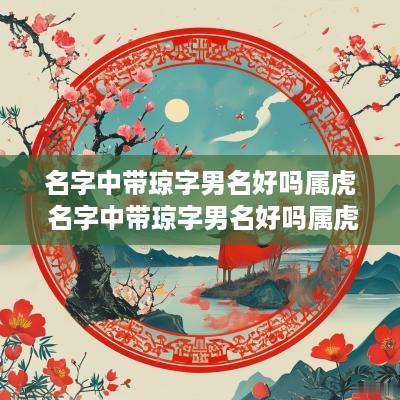 名字中带琼字男名好吗属虎 名字中带琼字男名好吗属虎的