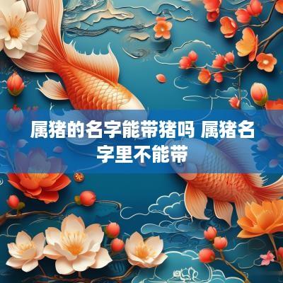 属猪的名字能带猪吗 属猪名字里不能带
