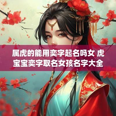 属虎的能用奕字起名吗女 虎宝宝奕字取名女孩名字大全