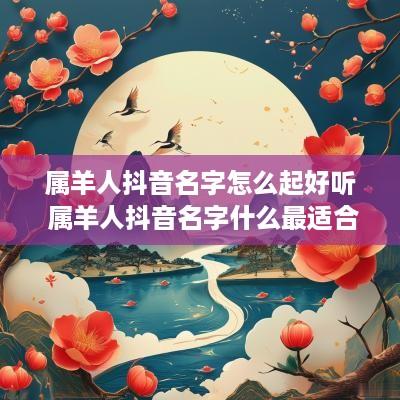 属羊人抖音名字怎么起好听 属羊人抖音名字什么最适合
