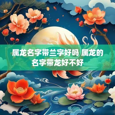 属龙名字带兰字好吗 属龙的名字带龙好不好