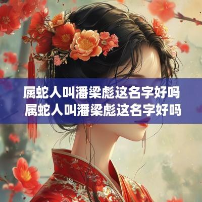 属蛇人叫潘梁彪这名字好吗 属蛇人叫潘梁彪这名字好吗女孩
