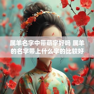 属羊名字中带萌字好吗 属羊的名字带上什么字的比较好