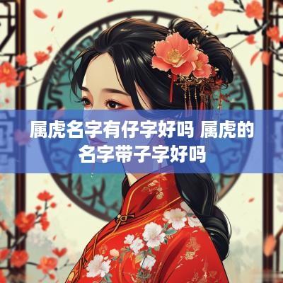 属虎名字有仔字好吗 属虎的名字带子字好吗