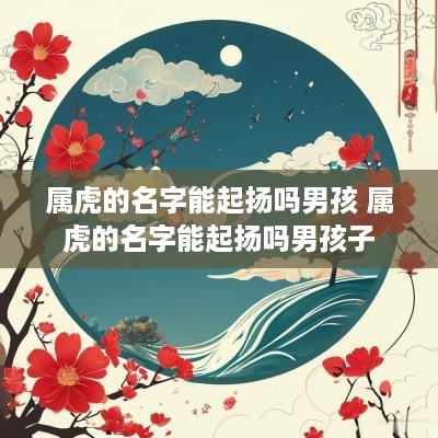 属虎的名字能起扬吗男孩 属虎的名字能起扬吗男孩子