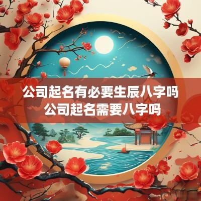 公司起名有必要生辰八字吗 公司起名需要八字吗