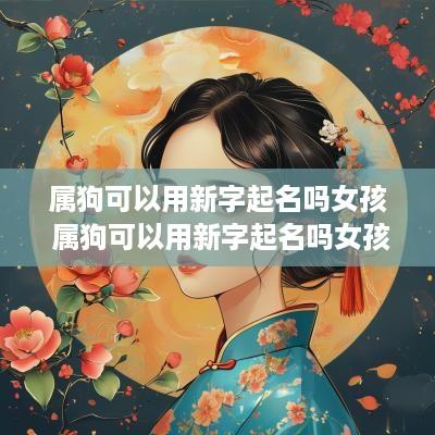 属狗可以用新字起名吗女孩 属狗可以用新字起名吗女孩子