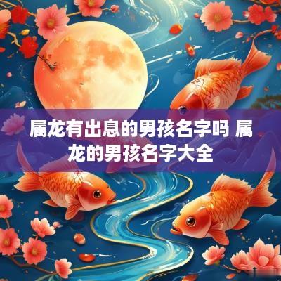 属龙有出息的男孩名字吗 属龙的男孩名字大全