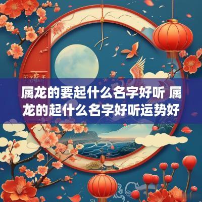 属龙的要起什么名字好听 属龙的起什么名字好听运势好