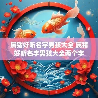 属猪好听名字男孩大全 属猪好听名字男孩大全两个字