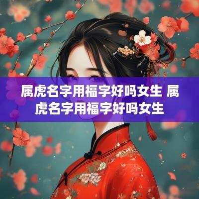 属虎名字用福字好吗女生 属虎名字用福字好吗女生