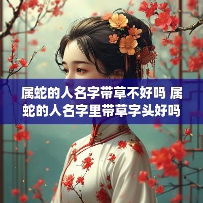 属蛇的人名字带草不好吗 属蛇的人名字里带草字头好吗