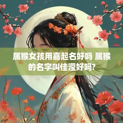 属猴女孩用嘉起名好吗 属猴的名字叫佳滢好吗?