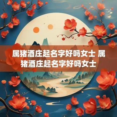 属猪酒庄起名字好吗女士 属猪酒庄起名字好吗女士