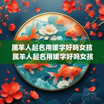 属羊人起名用媛字好吗女孩 属羊人起名用媛字好吗女孩子