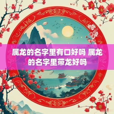 属龙的名字里有口好吗 属龙的名字里带龙好吗
