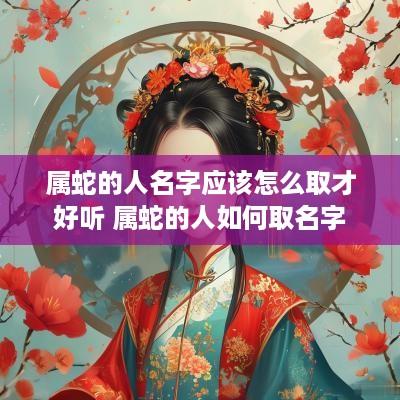 属蛇的人名字应该怎么取才好听 属蛇的人如何取名字