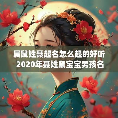 属鼠姓聂起名怎么起的好听 2025年聂姓鼠宝宝男孩名字