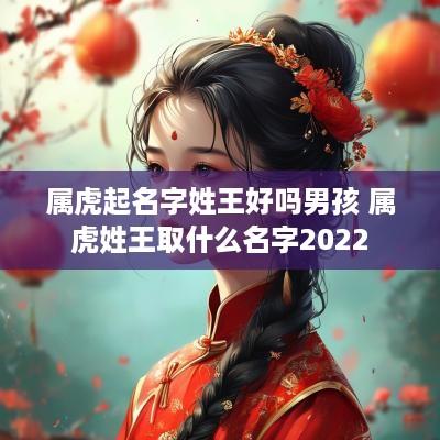 属虎起名字姓王好吗男孩 属虎姓王取什么名字2025