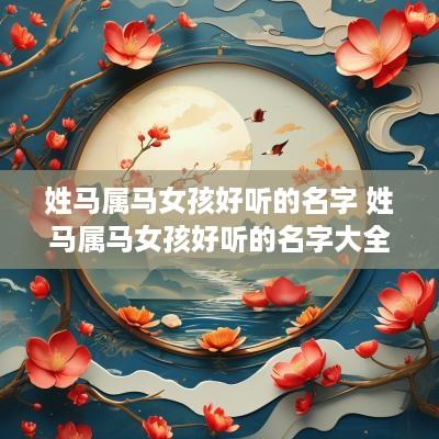 姓马属马女孩好听的名字 姓马属马女孩好听的名字大全