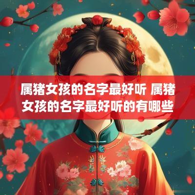属猪女孩的名字最好听 属猪女孩的名字最好听的有哪些
