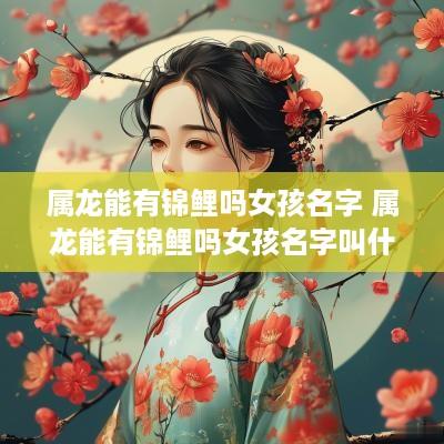 属龙能有锦鲤吗女孩名字 属龙能有锦鲤吗女孩名字叫什么