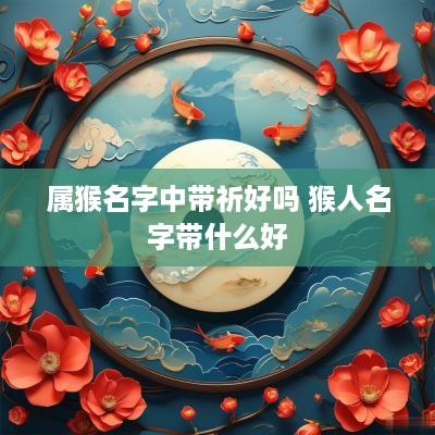 属猴名字中带祈好吗 猴人名字带什么好