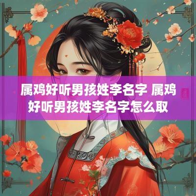 属鸡好听男孩姓李名字 属鸡好听男孩姓李名字怎么取
